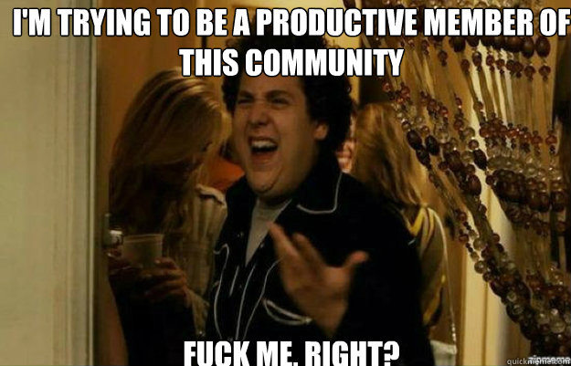 I'm trying to be a productive member of this community   FUCK ME, RIGHT?  fuck me right