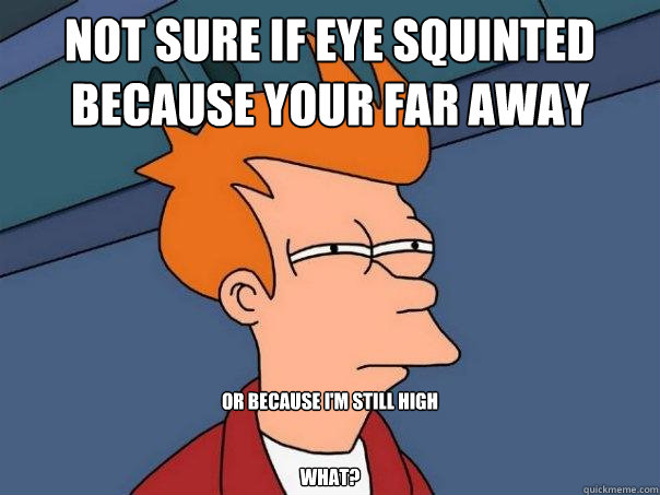 Not sure if eye squinted because your far away Or because I'm Still High


What? - Not sure if eye squinted because your far away Or because I'm Still High


What?  Futurama Fry