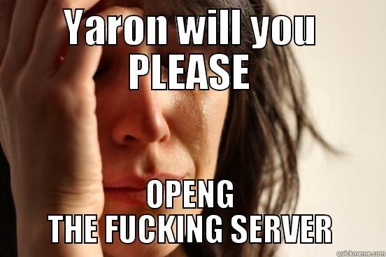 YARON WILL YOU PLEASE OPENG THE FUCKING SERVER First World Problems