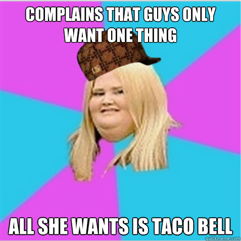 complains that guys only want one thing all she wants is taco bell  scumbag fat girl
