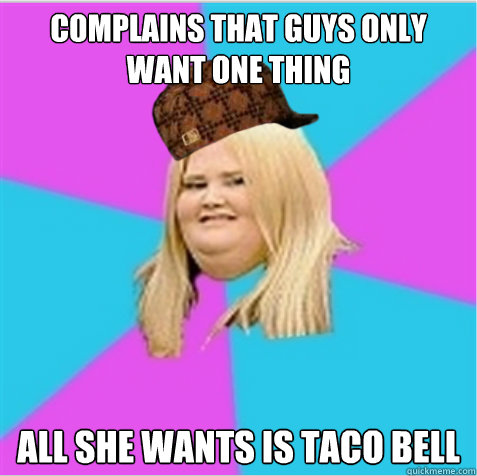 complains that guys only want one thing all she wants is taco bell  scumbag fat girl