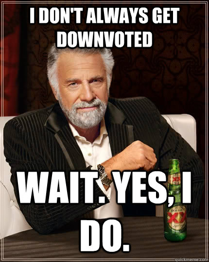 I don't always get downvoted wait. yes, i do.   The Most Interesting Man In The World