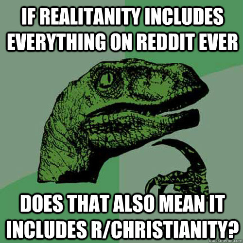 If Realitanity includes everything on reddit ever Does that also mean it includes r/christianity? - If Realitanity includes everything on reddit ever Does that also mean it includes r/christianity?  Philosoraptor