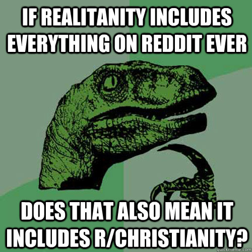 If Realitanity includes everything on reddit ever Does that also mean it includes r/christianity?  Philosoraptor
