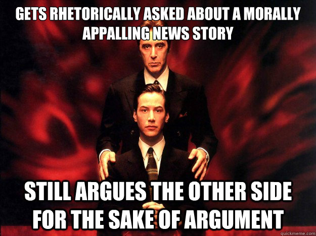 gets rhetorically asked about a morally appalling news story still argues the other side for the sake of argument - gets rhetorically asked about a morally appalling news story still argues the other side for the sake of argument  Devils Advocate