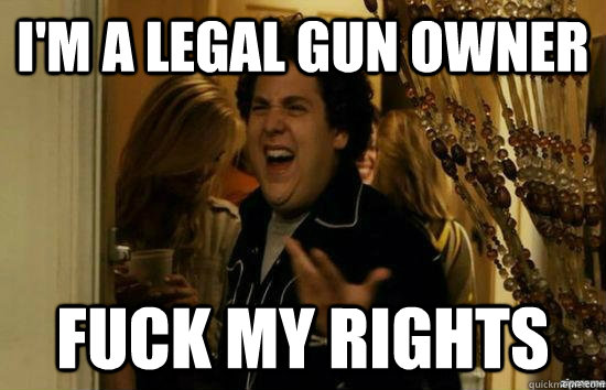 I'm a Legal gun owner Fuck my rights  superbad