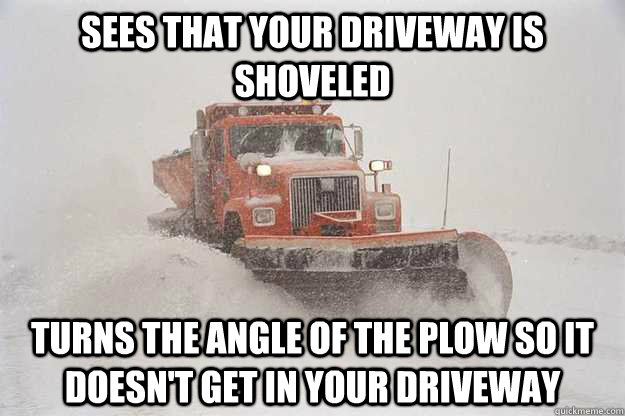 sees that your driveway is shoveled  turns the angle of the plow so it doesn't get in your driveway  good guy snowplow