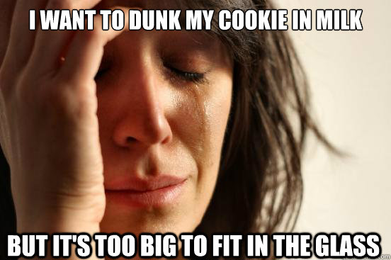 I want to dunk my cookie in milk But it's too big to fit in the glass  First World Problems