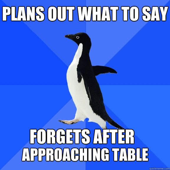Plans out what to say Forgets after approaching table  Socially Awkward Penguin