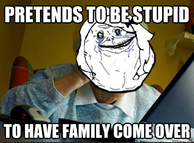 Pretends to be stupid to have family come over - Pretends to be stupid to have family come over  Forever Alone Grandma