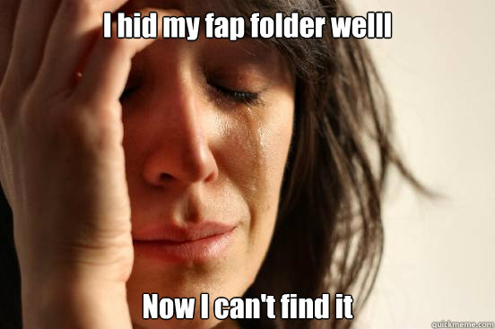 I hid my fap folder welll Now I can't find it  First World Problems