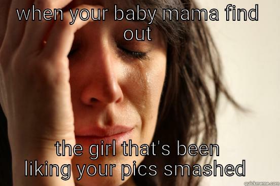 WHEN YOUR BABY MAMA FIND OUT THE GIRL THAT'S BEEN LIKING YOUR PICS SMASHED  First World Problems
