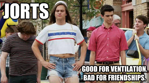 Jorts  good for ventilation. bad for friendships.  The Inbetweeners