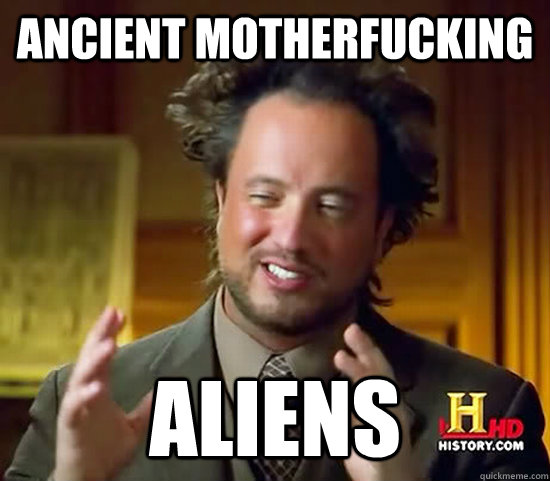 ANCIENT MOTHERFUCKING ALIENS  Ancient Aliens