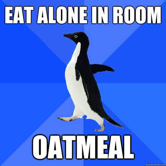 eat alone in room oatmeal   Socially Awkward Penguin
