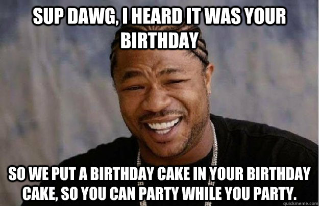 Sup Dawg, I heard it was your birthday So We put a Birthday Cake in your Birthday Cake, So you Can Party While you Party. - Sup Dawg, I heard it was your birthday So We put a Birthday Cake in your Birthday Cake, So you Can Party While you Party.  sup dawg