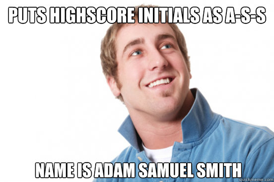 Puts highscore initials as A-S-S Name is Adam Samuel Smith  Misunderstood Douchebag