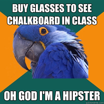 Buy glasses to see chalkboard in class OH GOD I'm A HIPSTER  Paranoid Parrot