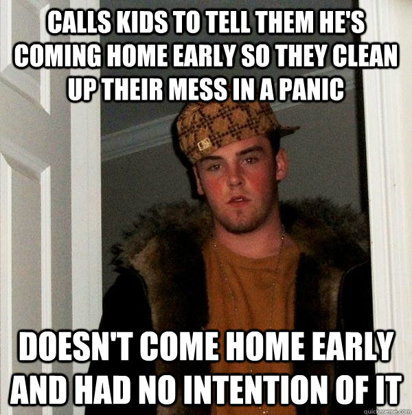 Calls kids to tell them he's coming home early so they clean up their mess in a panic Doesn't come home early and had no intention of it  Scumbag Steve