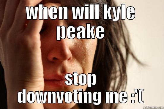 WHEN WILL KYLE PEAKE STOP DOWNVOTING ME :'( First World Problems