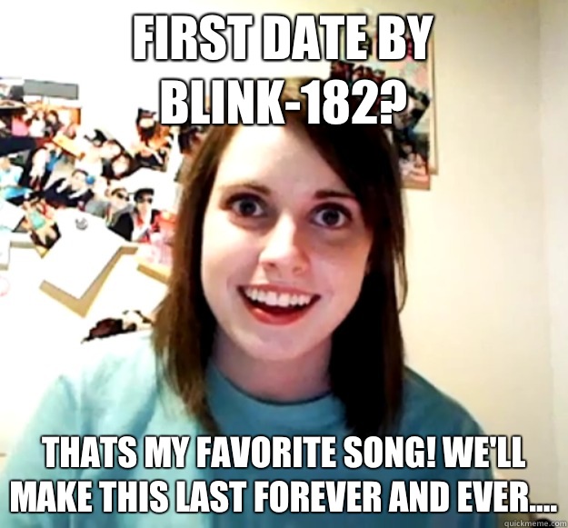 First Date by Blink-182?  Thats my favorite song! We'll make this last forever and ever....  Overly Attached Girlfriend