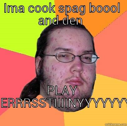 IMA COOK SPAG BOOOL AND DEN  PLAY DERRRSSTIIIINYYYYYYY Butthurt Dweller