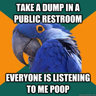 Take a dump in a public restroom Everyone is listening to me poop  Paranoid Parrot