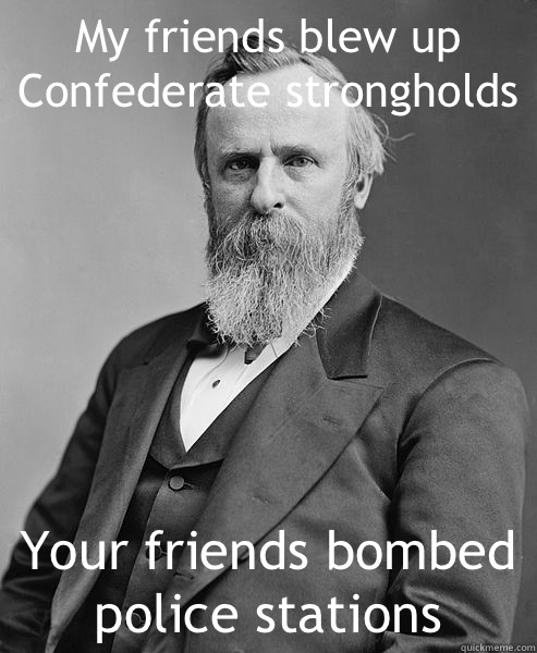My friends blew up Confederate strongholds Your friends bombed police stations  hip rutherford b hayes