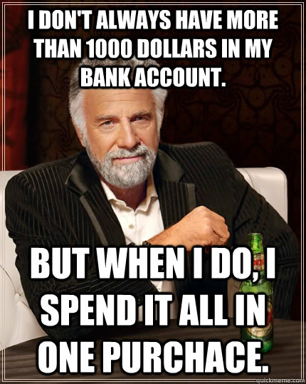 I don't always have more than 1000 dollars in my bank account. but when I do, I spend it all in one purchace. - I don't always have more than 1000 dollars in my bank account. but when I do, I spend it all in one purchace.  The Most Interesting Man In The World