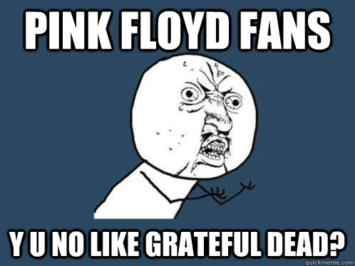 Pink Floyd fans Y U No like grateful Dead? - Pink Floyd fans Y U No like grateful Dead?  Y U NO SPOTIFY