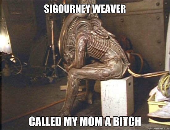 Sigourney Weaver called my mom a bitch - Sigourney Weaver called my mom a bitch  Stressed Alien