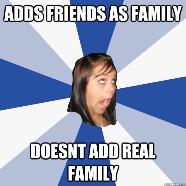 adds friends as family doesnt add real family  Annoying Facebook Girl