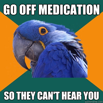 Go Off medication So they can't hear you  Paranoid Parrot