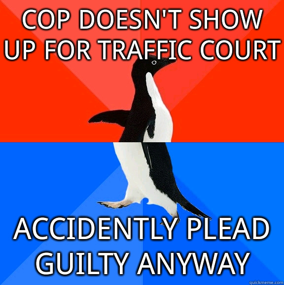 cop doesn't show up for traffic court accidently plead guilty anyway  Socially Awesome Awkward Penguin