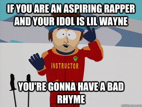 If you are an aspiring rapper and your idol is lil wayne  You're gonna have a bad rhyme  south park ski instructor