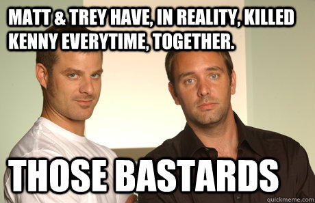 matt & trey have, in reality, killed kenny everytime, together. those bastards  Good Guys Matt and Trey