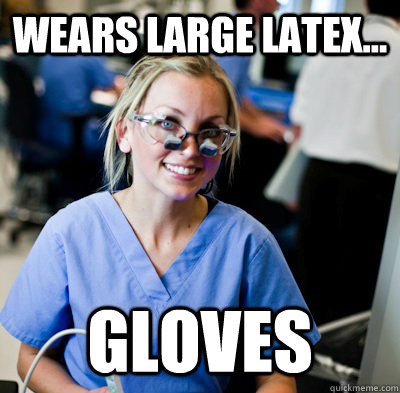 wears large latex... gloves  overworked dental student