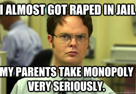 I almost got raped in jail My parents take monopoly very seriously.  Schrute