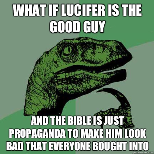 What if lucifer is the good guy And the bible is just propaganda to make him look bad that everyone bought into - What if lucifer is the good guy And the bible is just propaganda to make him look bad that everyone bought into  Philosoraptor
