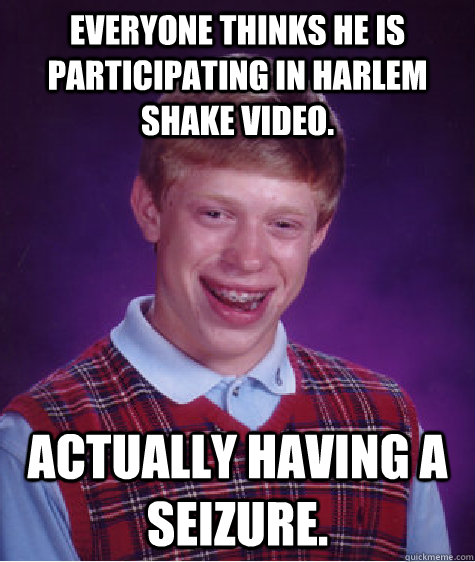 everyone thinks he is participating in harlem shake video. Actually having a seizure.  Bad Luck Brian