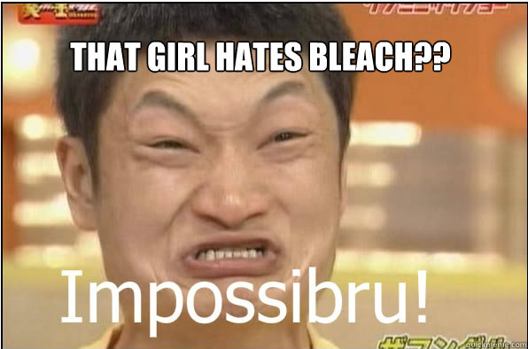 THAT GIRL HATES BLEACH??  Impossibru