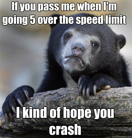 If you pass me when I'm going 5 over the speed limit I kind of hope you crash  Confession Bear
