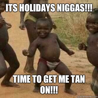 Its holidays Niggas!!! Time to get me tan on!!!  Its friday niggas