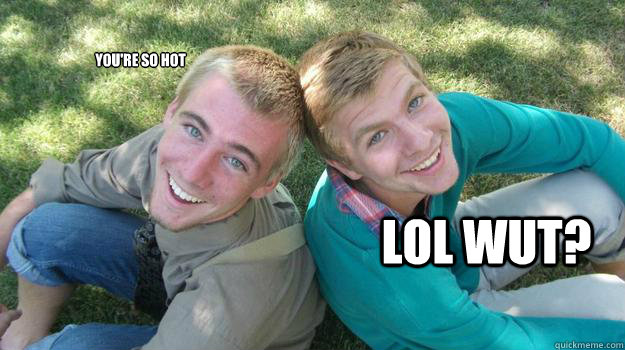 you're so hot lol wut?  