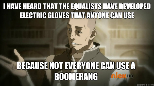 I have heard that the Equalists have developed electric gloves that anyone can use Because not everyone can use a boomerang  