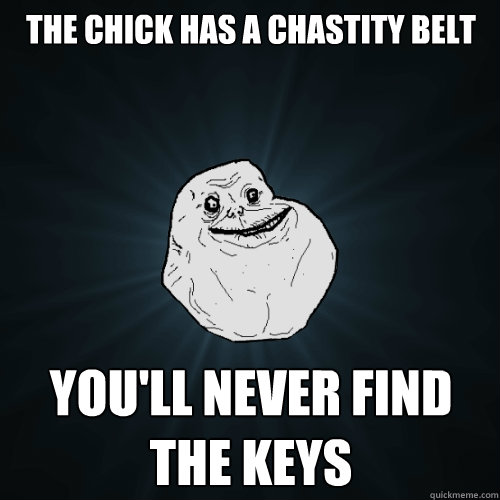 the chick has a chastity belt you'll never find the keys  Forever Alone