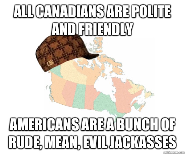 All Canadians are polite and friendly Americans are a bunch of rude, mean, evil jackasses - All Canadians are polite and friendly Americans are a bunch of rude, mean, evil jackasses  Scumbag Canada