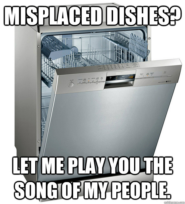 Misplaced Dishes? Let me play you the song of my people.  Scumbag Dishwasher