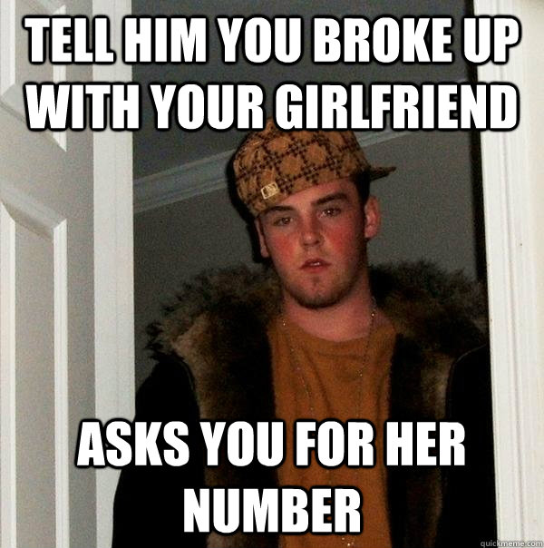 tell him you broke up with your girlfriend asks you for her number  - tell him you broke up with your girlfriend asks you for her number   Scumbag Steve