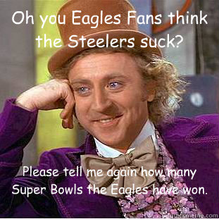 Oh you Eagles Fans think the Steelers suck? Please tell me again how many Super Bowls the Eagles have won.  Condescending Wonka